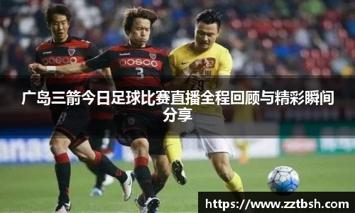 广岛三箭今日足球比赛直播全程回顾与精彩瞬间分享