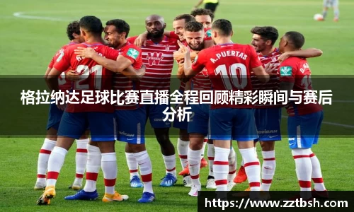 格拉纳达足球比赛直播全程回顾精彩瞬间与赛后分析