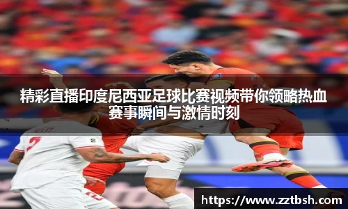 精彩直播印度尼西亚足球比赛视频带你领略热血赛事瞬间与激情时刻
