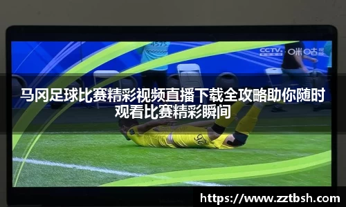 马冈足球比赛精彩视频直播下载全攻略助你随时观看比赛精彩瞬间