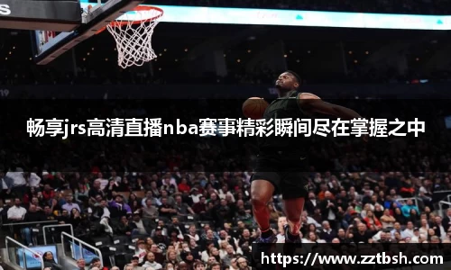 畅享jrs高清直播nba赛事精彩瞬间尽在掌握之中
