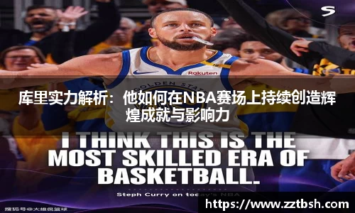 库里实力解析：他如何在NBA赛场上持续创造辉煌成就与影响力