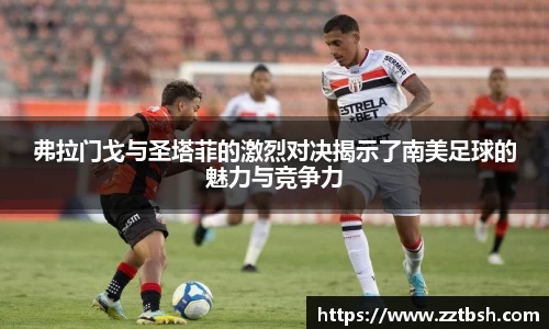 弗拉门戈与圣塔菲的激烈对决揭示了南美足球的魅力与竞争力