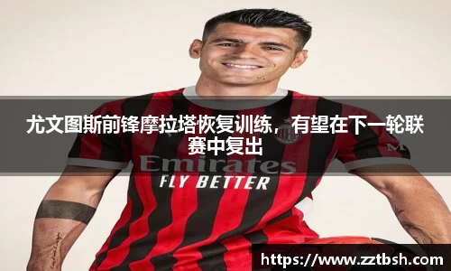 尤文图斯前锋摩拉塔恢复训练，有望在下一轮联赛中复出